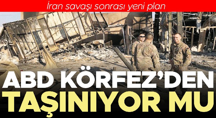 İran savaşı sonrası yeni plan… ABD Körfez’den taşınıyor mu