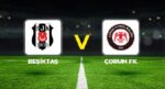 Beşiktaş – Çorum FK maçı ne vakit, saat kaçta, hangi kanalda?