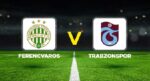 Canlı Anlatım: Ferencvaros Trabzonspor (UEFA Avrupa Ligi eleme maçı)
