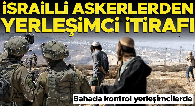 İsrailli askerler itiraf etti: Alanda denetim yerleşimcilerde