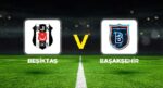 Beşiktaş – Başakşehir maçında 11’ler aşikâr oldu