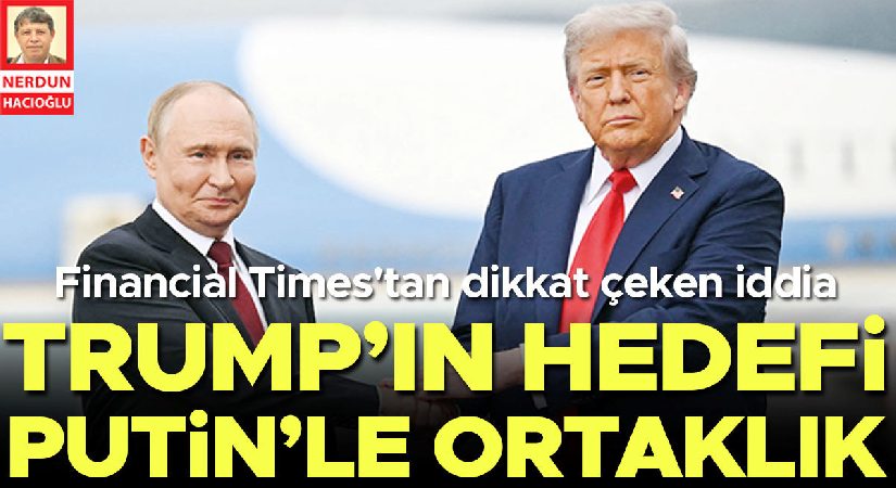 FT: Trump’ın amacı Putin’le iştirak