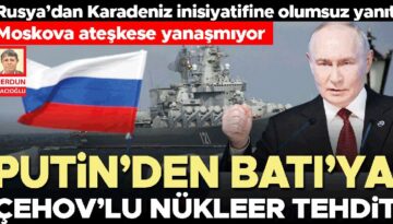 Rusya’dan Karadeniz inisiyatifine olumsuz yanıt… Moskova ateşkese yanaşmıyor… Putin’den Batı’ya Çehov’lu nükleer tehdit
