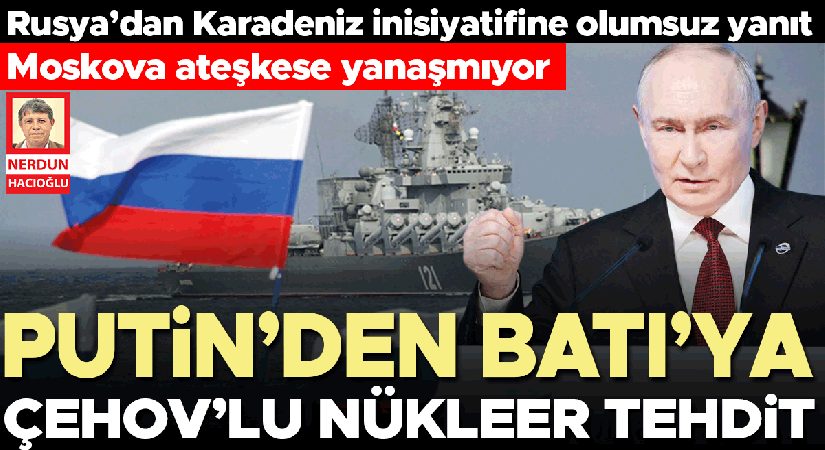 Rusya’dan Karadeniz inisiyatifine olumsuz yanıt… Moskova ateşkese yanaşmıyor… Putin’den Batı’ya Çehov’lu nükleer tehdit
